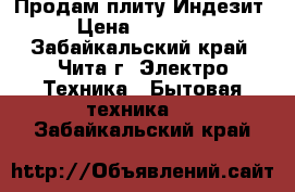 Продам плиту Индезит › Цена ­ 13 000 - Забайкальский край, Чита г. Электро-Техника » Бытовая техника   . Забайкальский край